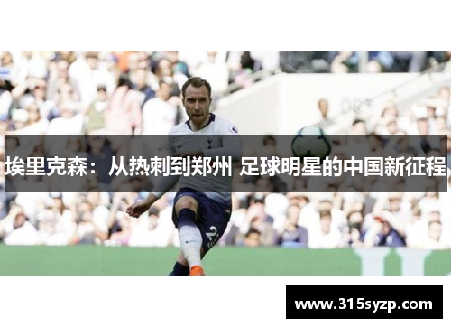 埃里克森:从热刺到郑州 足球明星的中国新征程