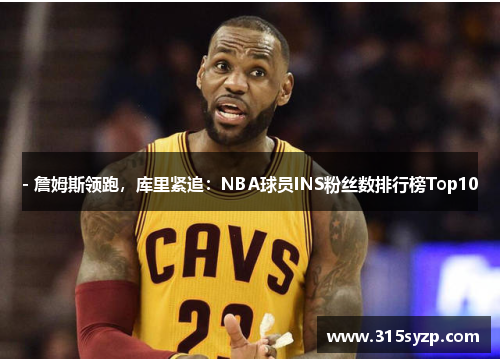 - 詹姆斯领跑，库里紧追：NBA球员INS粉丝数排行榜Top10